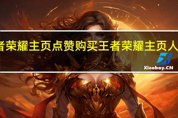 王者荣耀主页点赞购买 王者荣耀主页人气值网址(王者荣耀充人气赞网站)