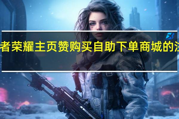 王者荣耀主页赞购买 自助下单商城的注意事项(王者首页赞)