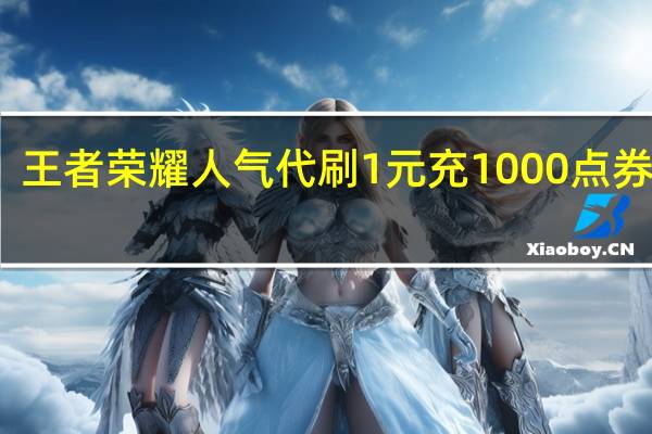 王者荣耀人气代刷 1元充1000点券网站(刷王者点卷网站)