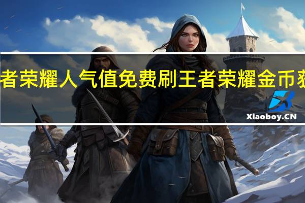 王者荣耀人气值免费刷 王者荣耀金币获取方法(王者荣耀人气主播排名)