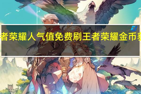 王者荣耀人气值免费刷 王者荣耀金币获取方法(王者荣耀人气主播排名)