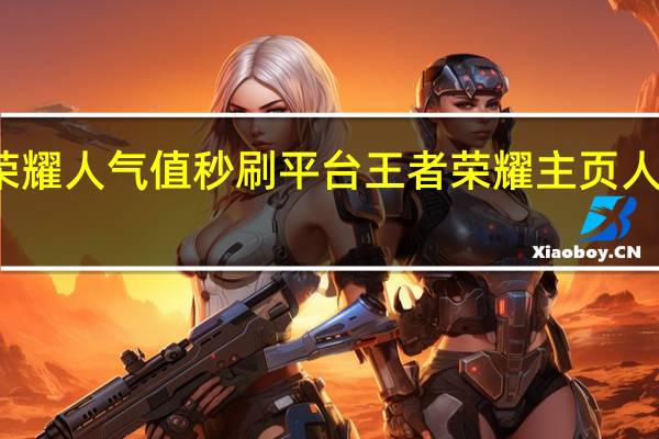 王者荣耀人气值秒刷平台 王者荣耀主页人气值怎么刷(王者人气值怎么刷的快)