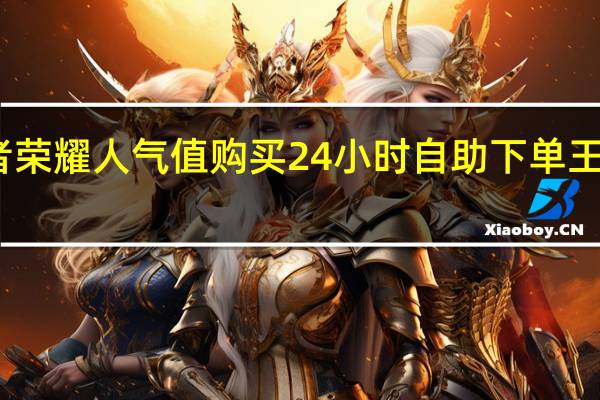 王者荣耀人气值购买 24小时自助下单王者人气值(王者人气值网站最便宜)