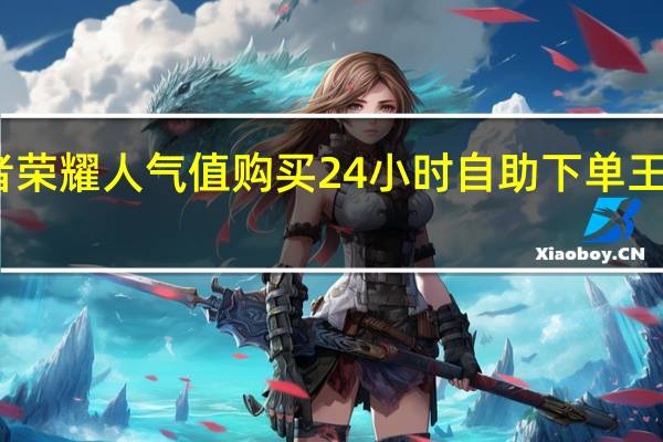 王者荣耀人气值购买 24小时自助下单王者人气值(王者人气值网站最便宜)