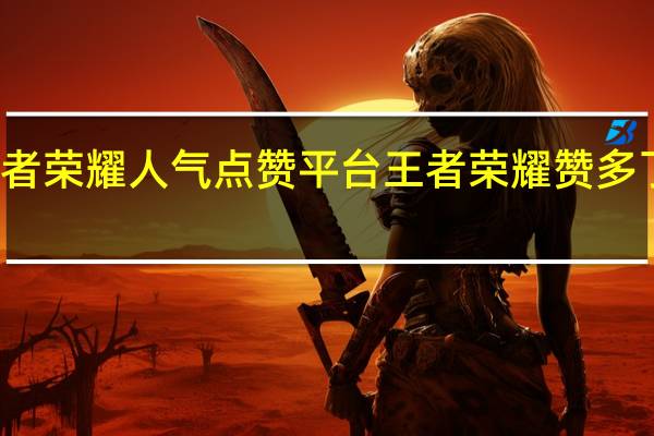 王者荣耀人气点赞平台 王者荣耀赞多了有啥用(王者荣耀点赞人气值哪里获得)