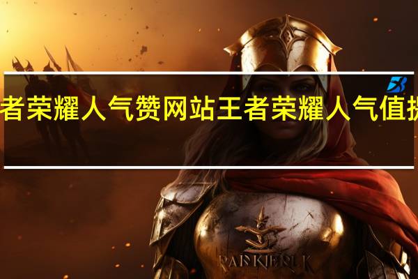 王者荣耀人气赞网站 王者荣耀人气值提升方法(王者荣耀人气值如何快速提升)