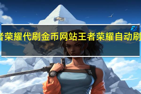 王者荣耀代刷金币网站 王者荣耀自动刷金币软件(王者自动刷金币软件有哪些)