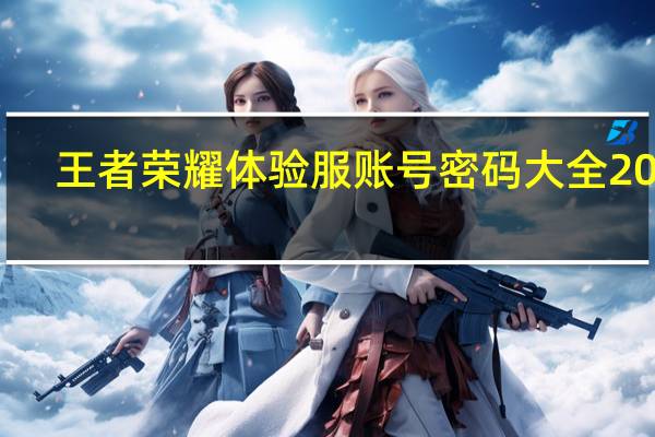 王者荣耀体验服账号密码大全2023（王者荣耀体验服账号密码大全）