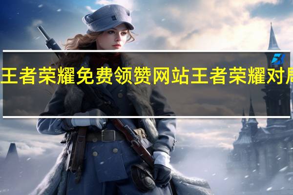 王者荣耀免费领赞网站 王者荣耀对局点赞(王者荣耀免费开挂app下载)