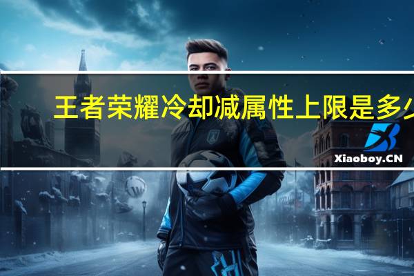 王者荣耀冷却减属性上限是多少？
