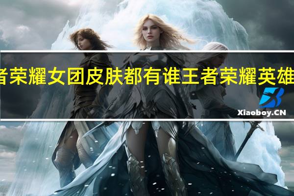 王者荣耀女团皮肤都有谁 王者荣耀英雄重塑是谁