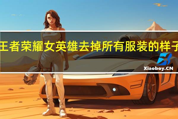 王者荣耀女英雄去掉所有服装的样子2022（王者荣耀女英雄去掉所有服装）