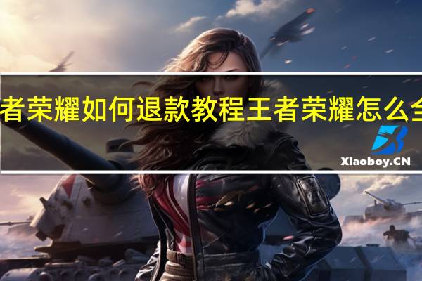 王者荣耀如何退款教程 王者荣耀怎么全额退款