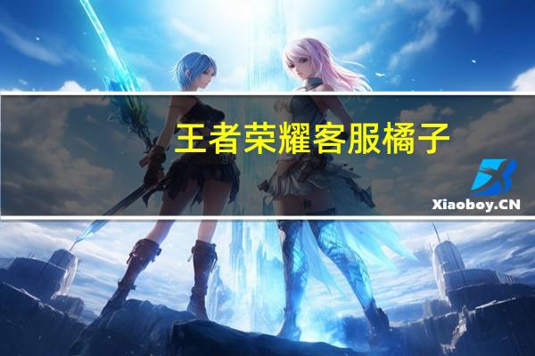 王者荣耀客服橘子（王者荣耀客服）