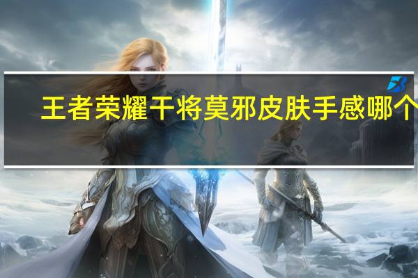王者荣耀干将莫邪皮肤手感哪个好（王者荣耀干将莫邪）