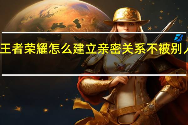 王者荣耀怎么建立亲密关系不被别人发现（王者荣耀怎么建立亲密关系）