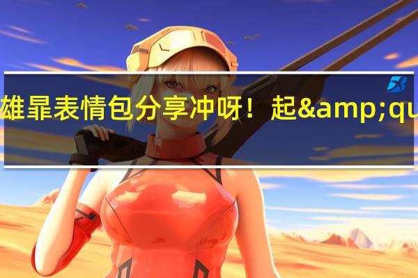 王者荣耀新英雄暃表情包分享 冲呀！起&quot;暃&quot;