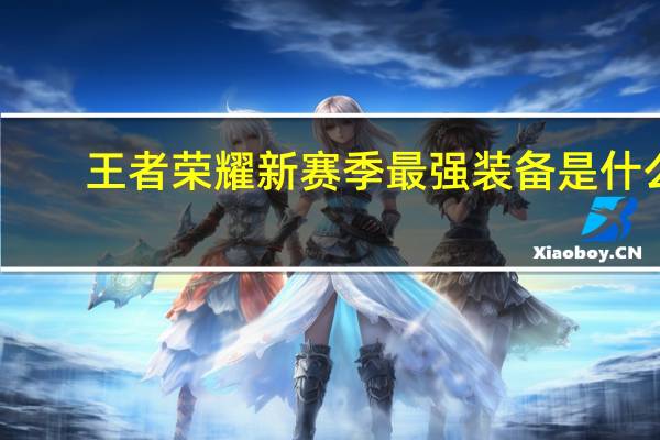 王者荣耀新赛季最强装备是什么-王者荣耀新赛季必须出的装备