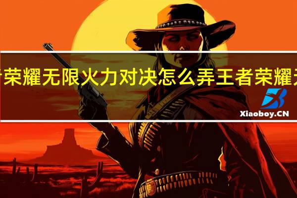 王者荣耀无限火力对决怎么弄 王者荣耀无限火力4.0