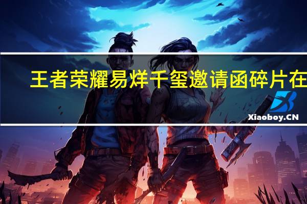 王者荣耀易烊千玺邀请函碎片在哪（王者荣耀易烊千玺邀请函碎片位置 快吧手游）