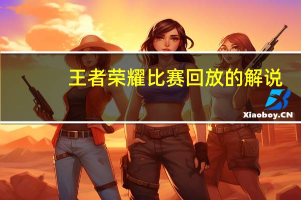 王者荣耀比赛回放的解说（王者荣耀比赛回放）