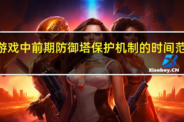 王者荣耀游戏中前期防御塔保护机制的时间范围是多少  A前四