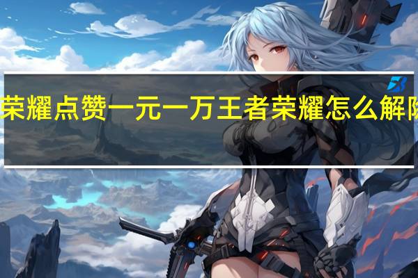 王者荣耀点赞一元一万 王者荣耀怎么解除亲密关系(王者荣耀点券哪里买最便宜)