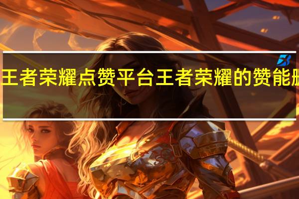 王者荣耀点赞平台 王者荣耀的赞能删除吗(王者荣耀点券可以退款吗)