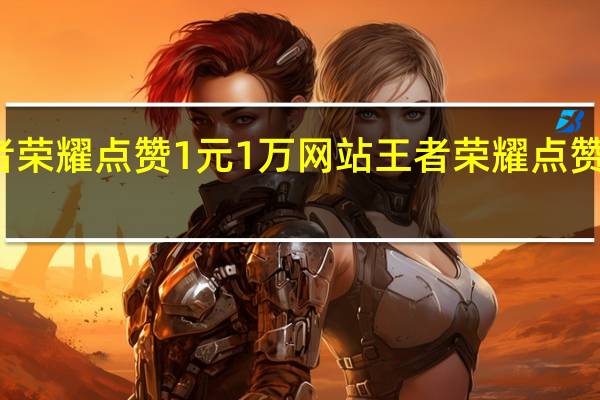 王者荣耀点赞1元1万网站 王者荣耀点赞有什么用(王者荣耀花钱点赞是真的吗)
