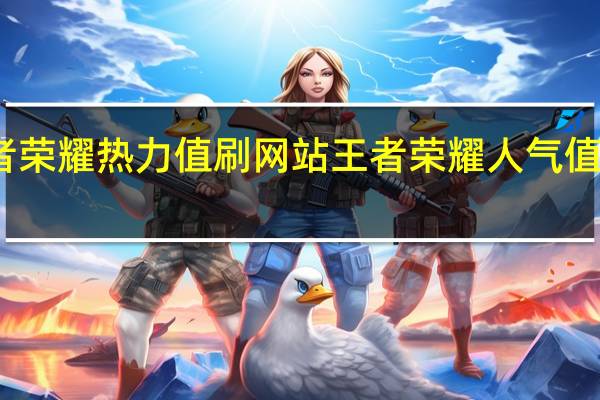 王者荣耀热力值刷网站 王者荣耀人气值如何获取(王者刷热力值会封号吗)