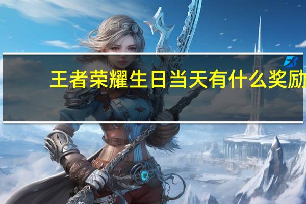 王者荣耀生日当天有什么奖励-生日福利介绍