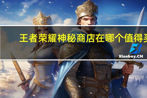 王者荣耀神秘商店在哪个值得买（王者荣耀神秘商店在哪）