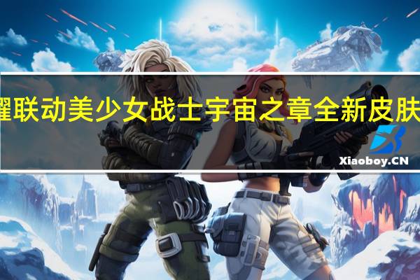 王者荣耀联动美少女战士宇宙之章全新皮肤限时上架开售
