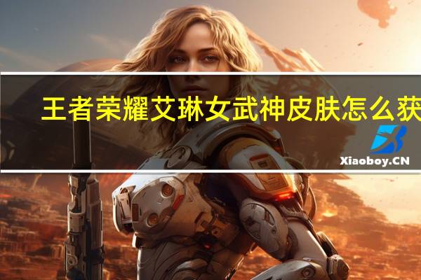 王者荣耀艾琳女武神皮肤怎么获得（王者荣耀艾琳女武神皮肤获取方式 快吧手游）