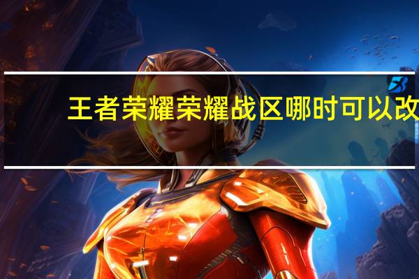 王者荣耀荣耀战区哪时可以改（王者荣耀荣耀战区哪里人少）