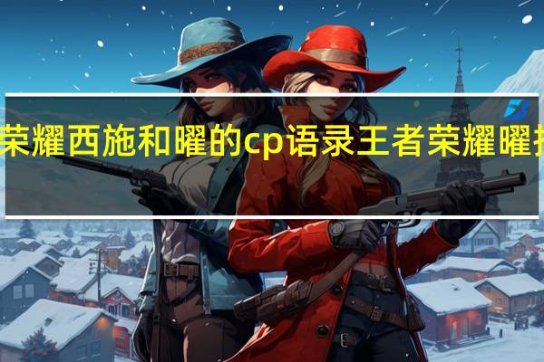 王者荣耀西施和曜的cp语录 王者荣耀曜把西施顶哭