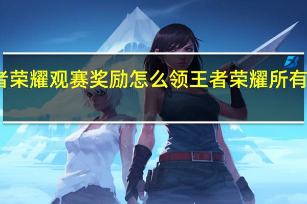 王者荣耀观赛奖励怎么领 王者荣耀所有礼包领取