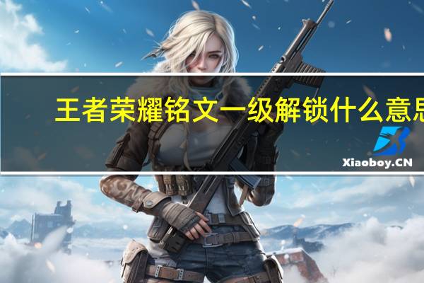 王者荣耀铭文一级解锁什么意思-铭文一级解锁介绍