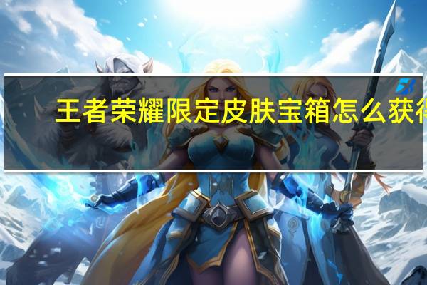 王者荣耀限定皮肤宝箱怎么获得（王者荣耀限定皮肤大全）