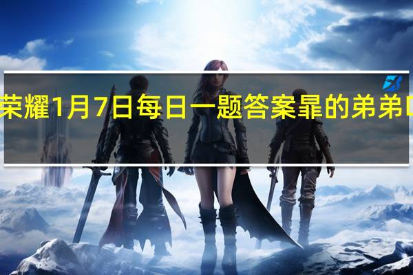 王者荣耀1月7日每日一题答案暃的弟弟叫什么名字