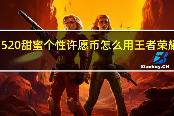 王者荣耀520甜蜜个性许愿币怎么用 王者荣耀个性祈愿在哪
