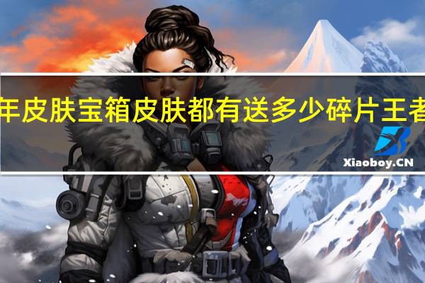 王者荣耀7周年皮肤宝箱皮肤都有送多少碎片 王者荣耀周年惊喜宝箱