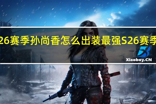 王者荣耀S26赛季孙尚香怎么出装最强 S26赛季孙尚香最强出装