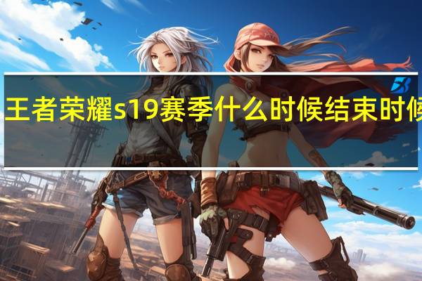王者荣耀s19赛季什么时候结束时候更新(王者荣耀s19赛季结束时间 快吧手游)