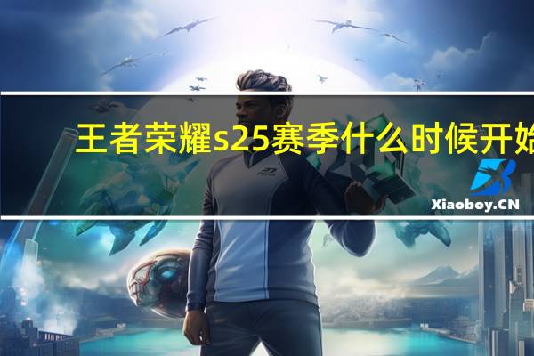 王者荣耀s25赛季什么时候开始（王者荣耀S25赛季开始时间 快吧手游）
