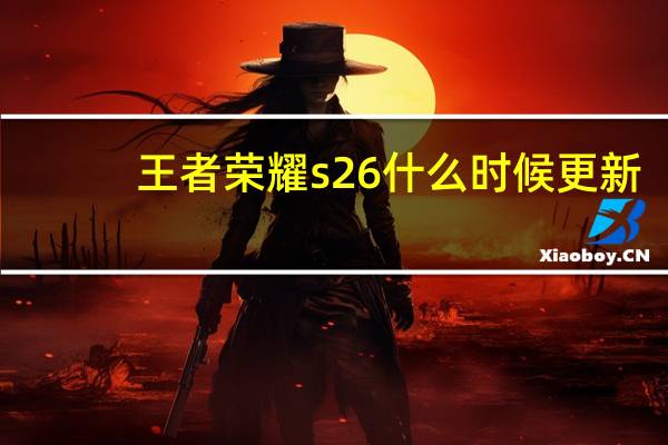 王者荣耀s26什么时候更新-s26更新时间及新赛季内容一览