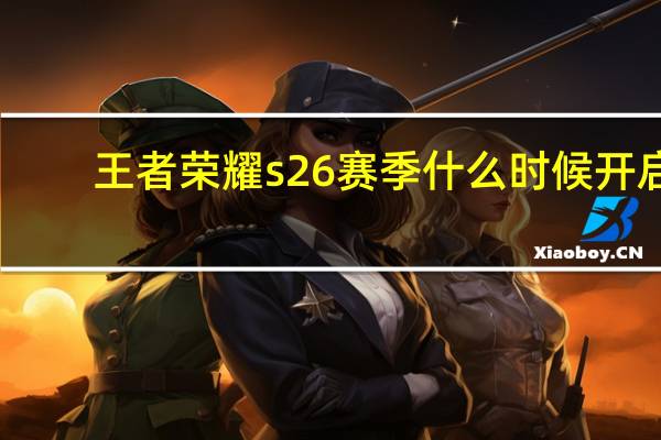 王者荣耀s26赛季什么时候开启-s26赛季更新时间