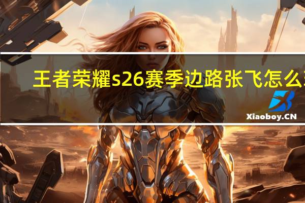 王者荣耀s26赛季边路张飞怎么玩-王者荣耀s26赛季边路张飞最强玩法介绍