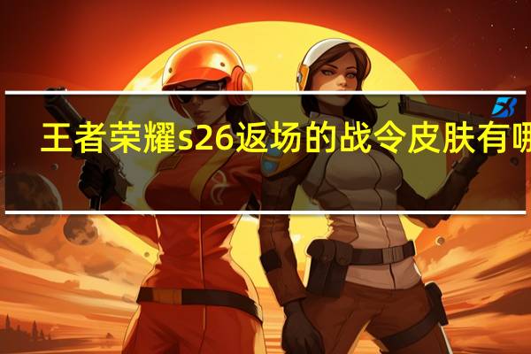 王者荣耀s26返场的战令皮肤有哪些-王者荣耀s26返场战令皮肤一览