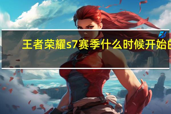 王者荣耀s7赛季什么时候开始的（王者荣耀s7赛季开始详情 快吧手游）